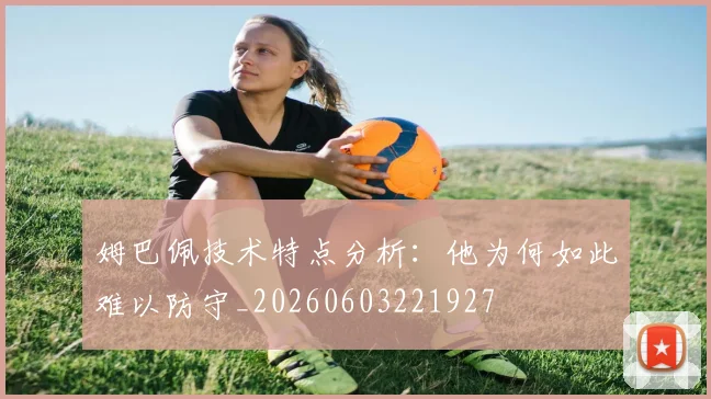 姆巴佩技术特点分析：他为何如此难以防守_20260603221927