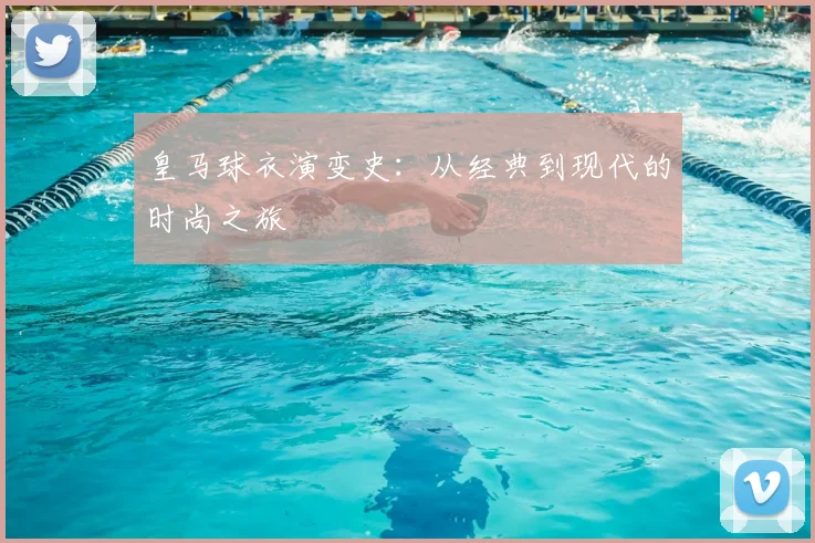 皇马球衣演变史：从经典到现代的时尚之旅