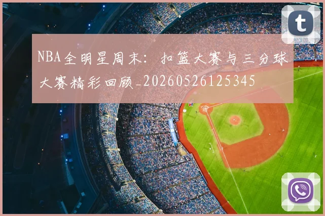 NBA全明星周末:扣篮大赛与三分球大赛精彩回顾_20260526125345