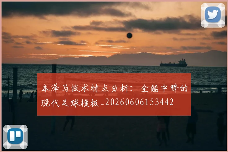 本泽马技术特点分析：全能中锋的现代足球模板_20260606153442