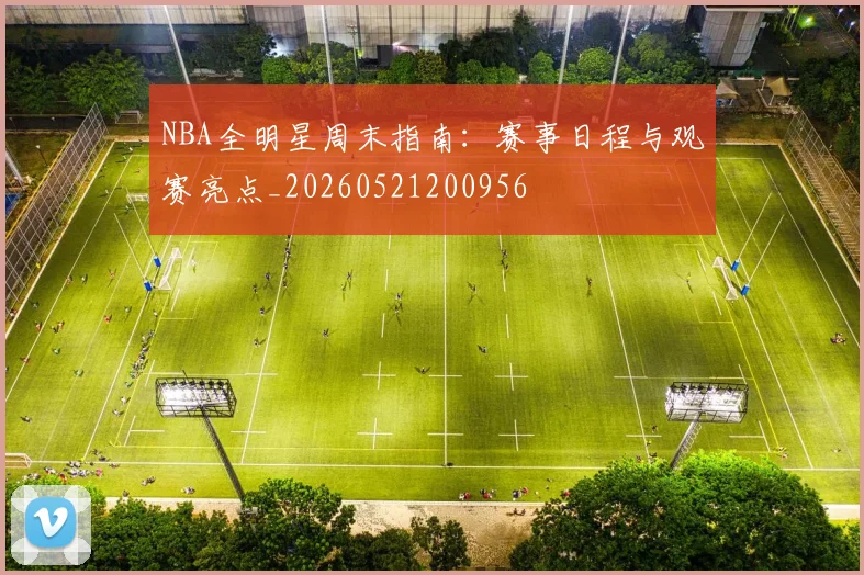 NBA全明星周末指南:赛事日程与观赛亮点_20260521200956