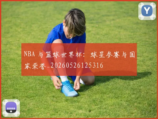 NBA 与篮球世界杯:球星参赛与国家荣誉_20260526125316