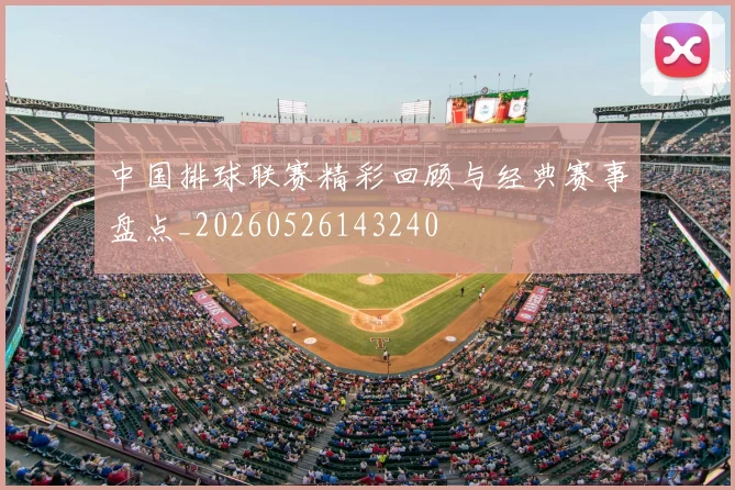 中国排球联赛精彩回顾与经典赛事盘点_20260526143240