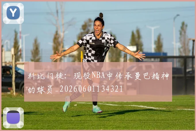 科比门徒：现役NBA中传承曼巴精神的球员_20260601134321