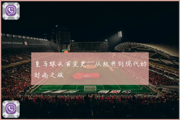 皇马球衣演变史：从经典到现代的时尚之旅