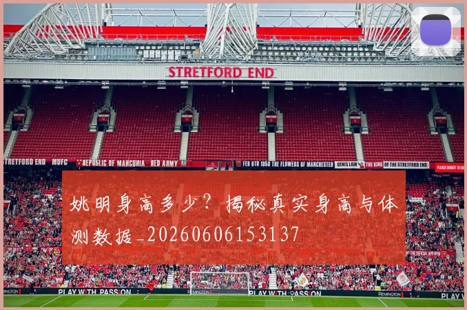 姚明身高多少?揭秘真实身高与体测数据_20260606153137