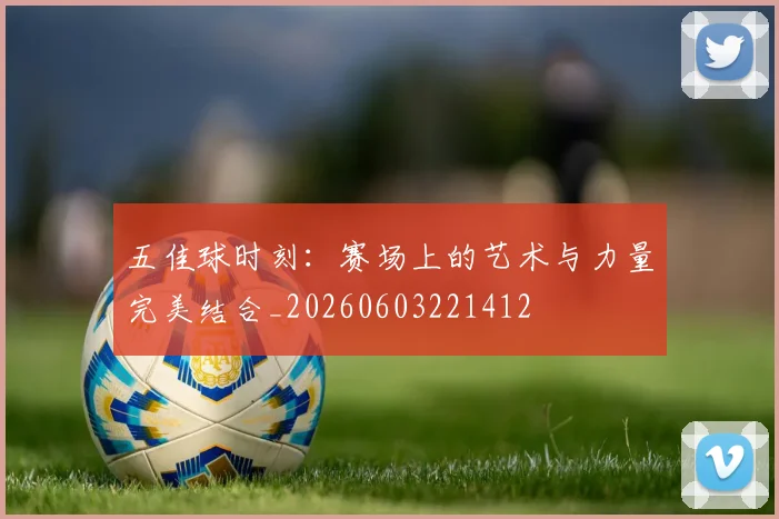 五佳球时刻:赛场上的艺术与力量完美结合_20260603221412