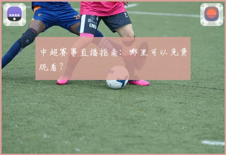 中超赛事直播指南：哪里可以免费观看？