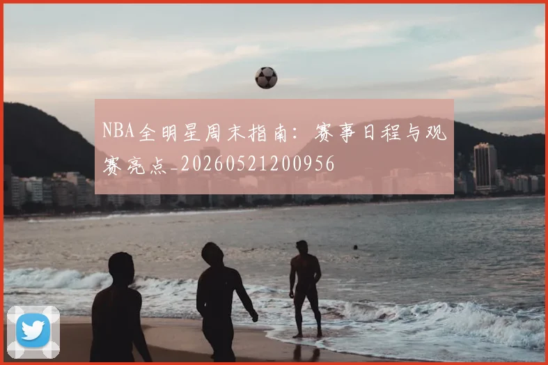NBA全明星周末指南:赛事日程与观赛亮点_20260521200956