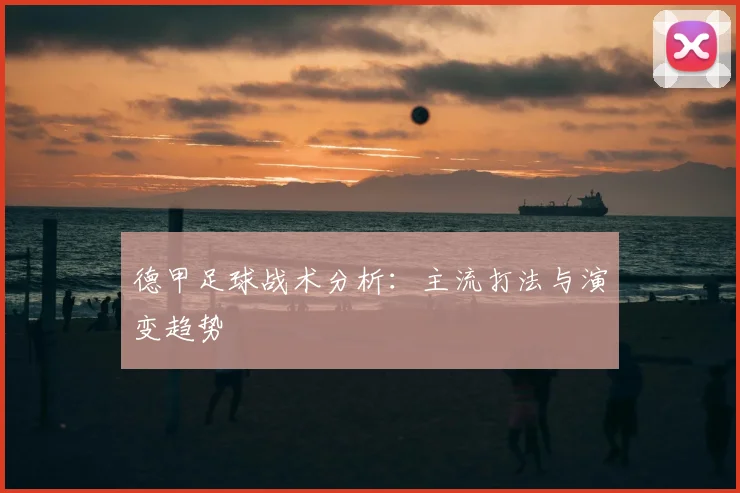 德甲足球战术分析:主流打法与演变趋势