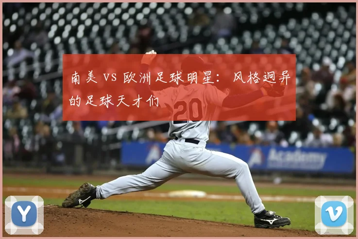 南美 vs 欧洲足球明星：风格迥异的足球天才们