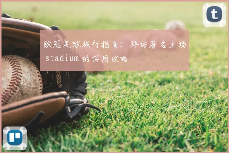 欧冠足球旅行指南:拜访著名主场 stadium 的实用攻略