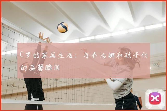 C罗的家庭生活：与乔治娜和孩子们的温馨瞬间