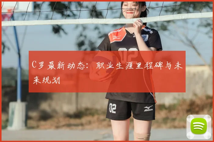 C罗最新动态：职业生涯里程碑与未来规划