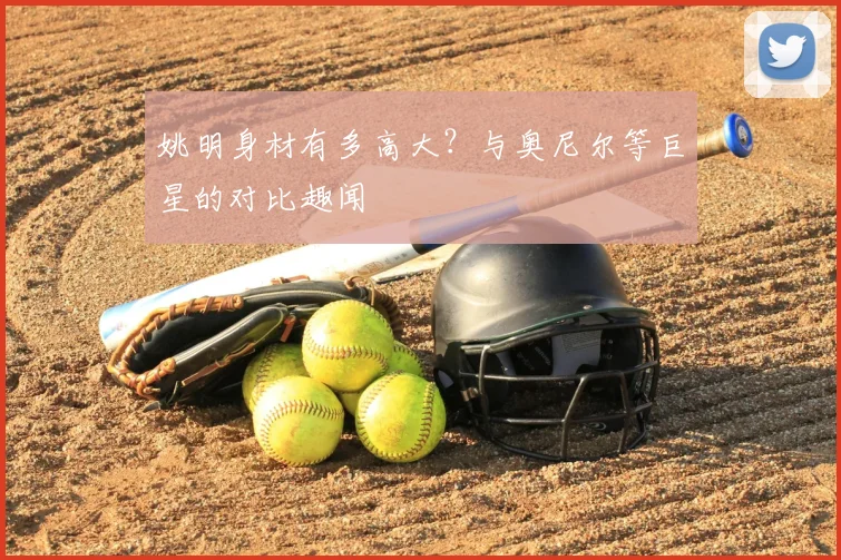 姚明身材有多高大?与奥尼尔等巨星的对比趣闻