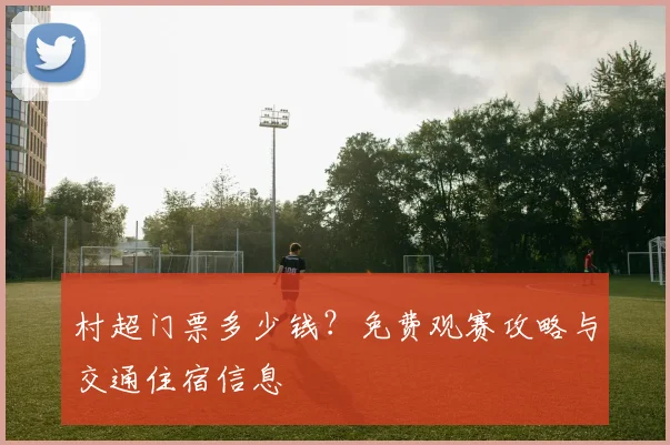 村超门票多少钱?免费观赛攻略与交通住宿信息