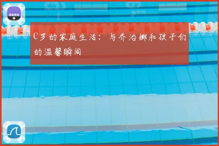 C罗的家庭生活:与乔治娜和孩子们的温馨瞬间