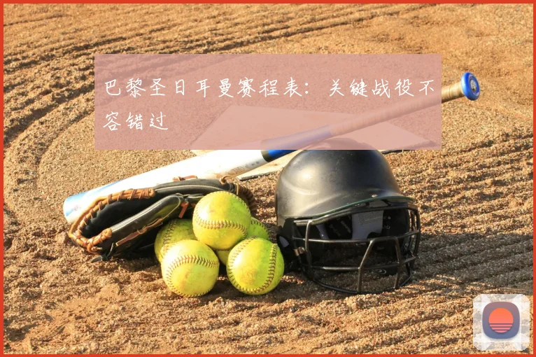 巴黎圣日耳曼赛程表：关键战役不容错过