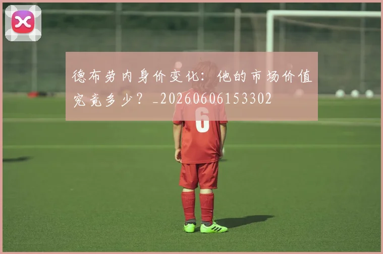 德布劳内身价变化:他的市场价值究竟多少?_20260606153302