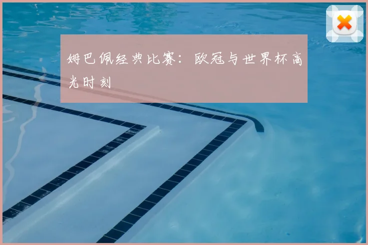 姆巴佩经典比赛：欧冠与世界杯高光时刻