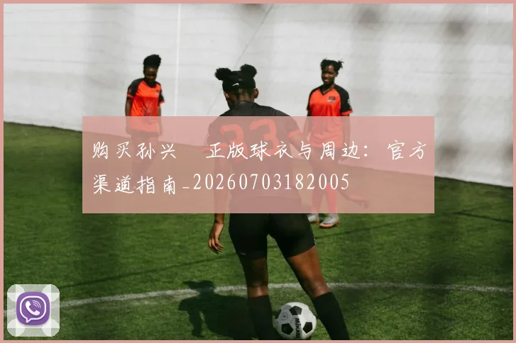 购买孙兴慜正版球衣与周边:官方渠道指南_20260703182005