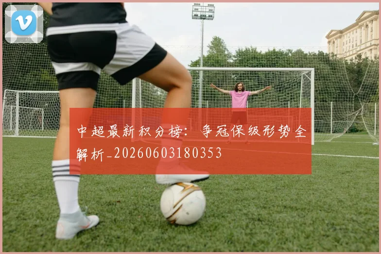 中超最新积分榜:争冠保级形势全解析_20260603180353