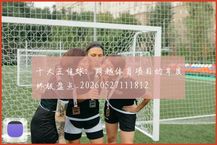 十大五佳球:跨越体育项目的年度终极盘点_20260527111812