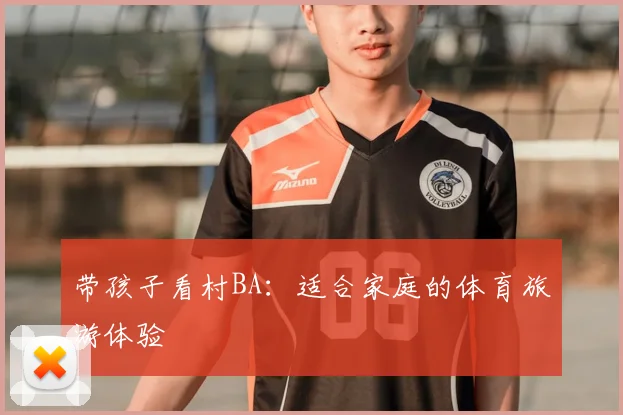 带孩子看村BA：适合家庭的体育旅游体验