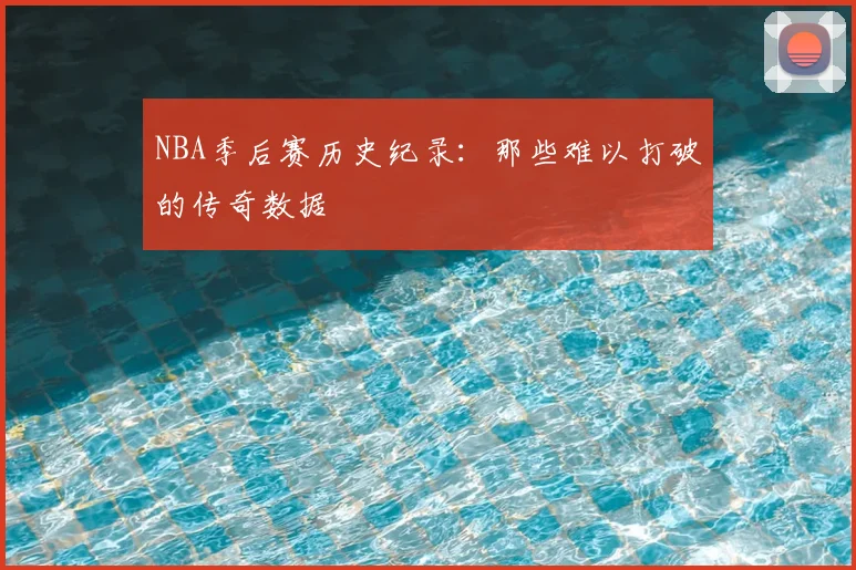 NBA季后赛历史纪录:那些难以打破的传奇数据