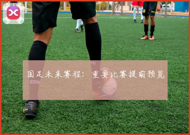 国足未来赛程:重要比赛提前预览