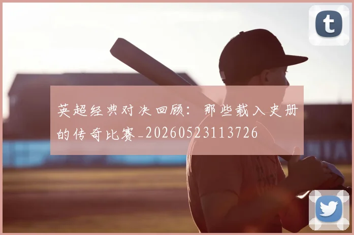 英超经典对决回顾:那些载入史册的传奇比赛_20260523113726