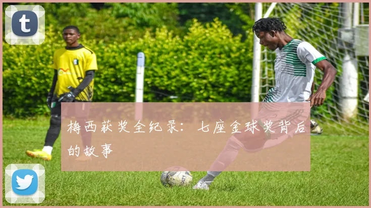 梅西获奖全纪录：七座金球奖背后的故事