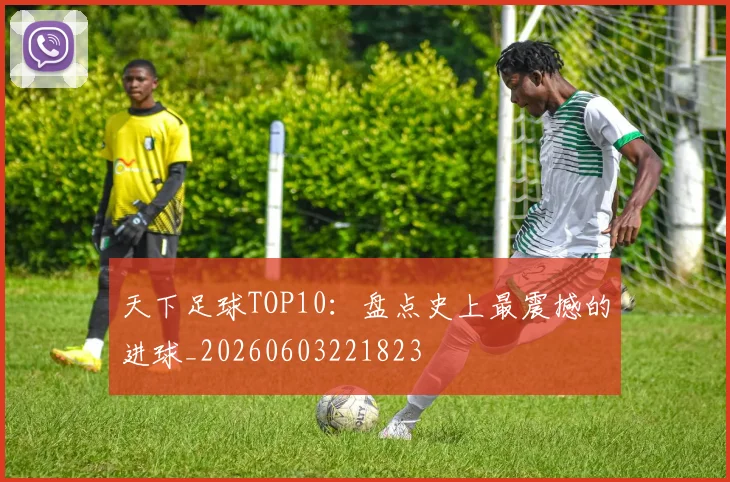 天下足球TOP10：盘点史上最震撼的进球_20260603221823