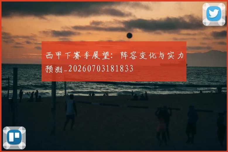 西甲下赛季展望：阵容变化与实力预测_20260703181833