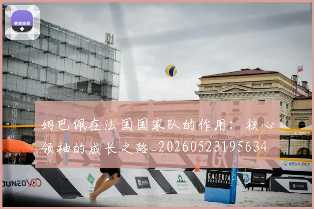 姆巴佩在法国国家队的作用:核心领袖的成长之路_20260523195634