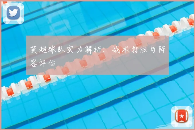 英超球队实力解析:战术打法与阵容评估