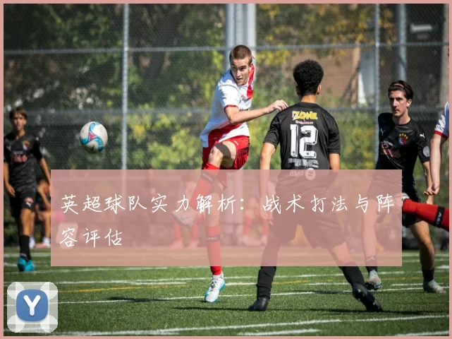 英超球队实力解析:战术打法与阵容评估