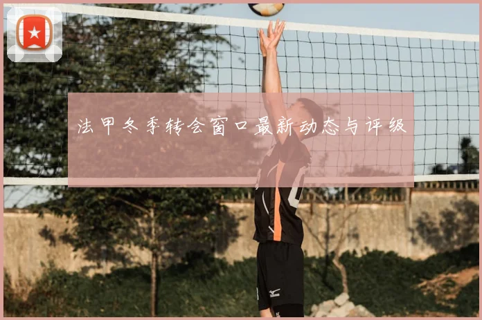 法甲冬季转会窗口最新动态与评级