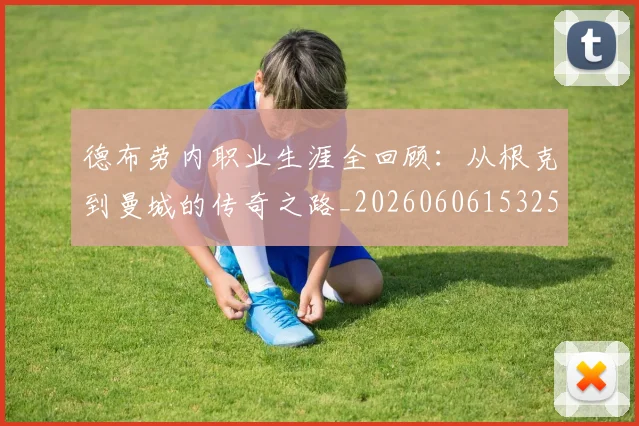 德布劳内职业生涯全回顾:从根克到曼城的传奇之路_20260606153258