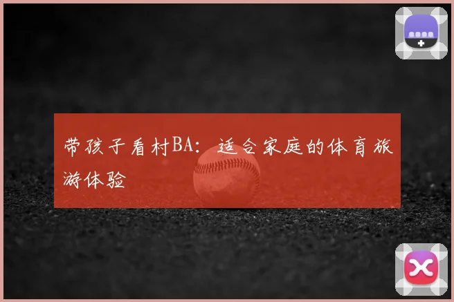 带孩子看村BA：适合家庭的体育旅游体验