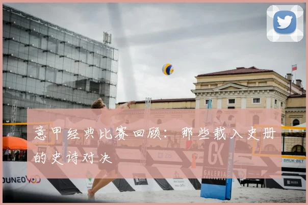 意甲经典比赛回顾:那些载入史册的史诗对决