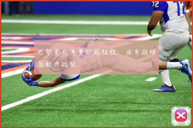 巴黎圣日耳曼欧冠征程:历年战绩与经典战役