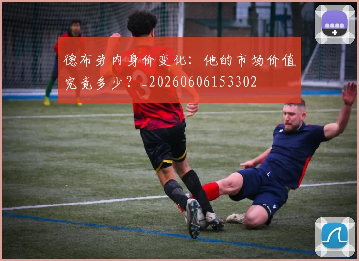 德布劳内身价变化:他的市场价值究竟多少?_20260606153302