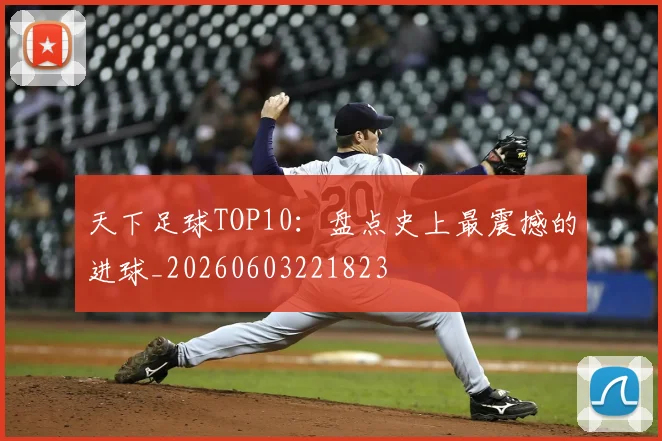 天下足球TOP10:盘点史上最震撼的进球_20260603221823