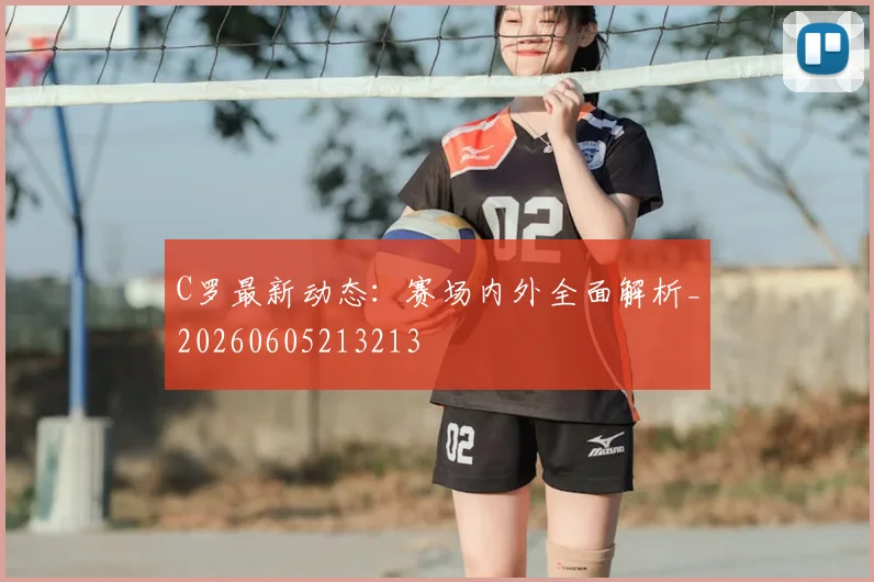 C罗最新动态：赛场内外全面解析_20260605213213