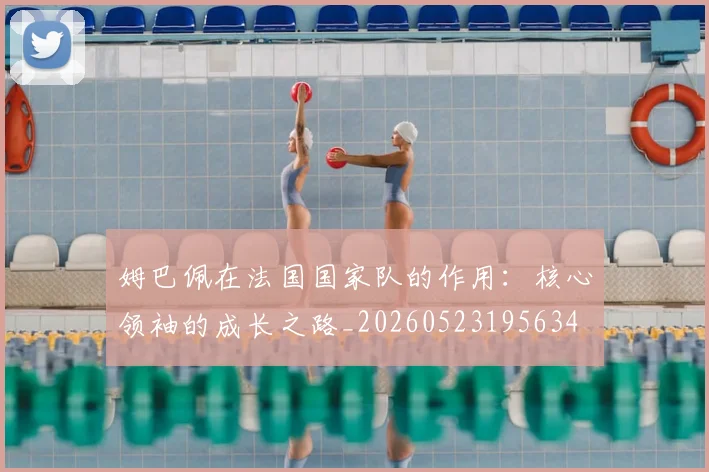 姆巴佩在法国国家队的作用:核心领袖的成长之路_20260523195634