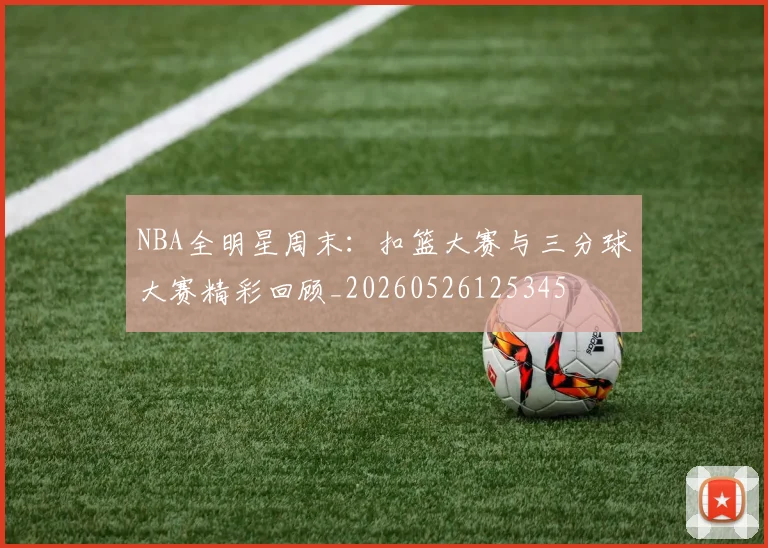 NBA全明星周末:扣篮大赛与三分球大赛精彩回顾_20260526125345