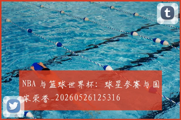 NBA 与篮球世界杯:球星参赛与国家荣誉_20260526125316