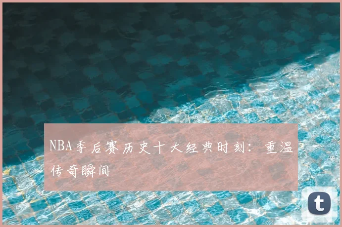 NBA季后赛历史十大经典时刻：重温传奇瞬间
