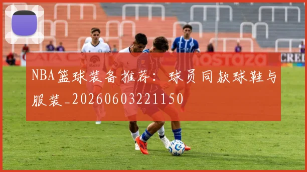 NBA篮球装备推荐：球员同款球鞋与服装_20260603221150